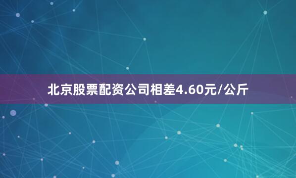 北京股票配资公司相差4.60元/公斤