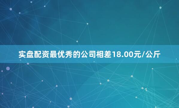实盘配资最优秀的公司相差18.00元/公斤