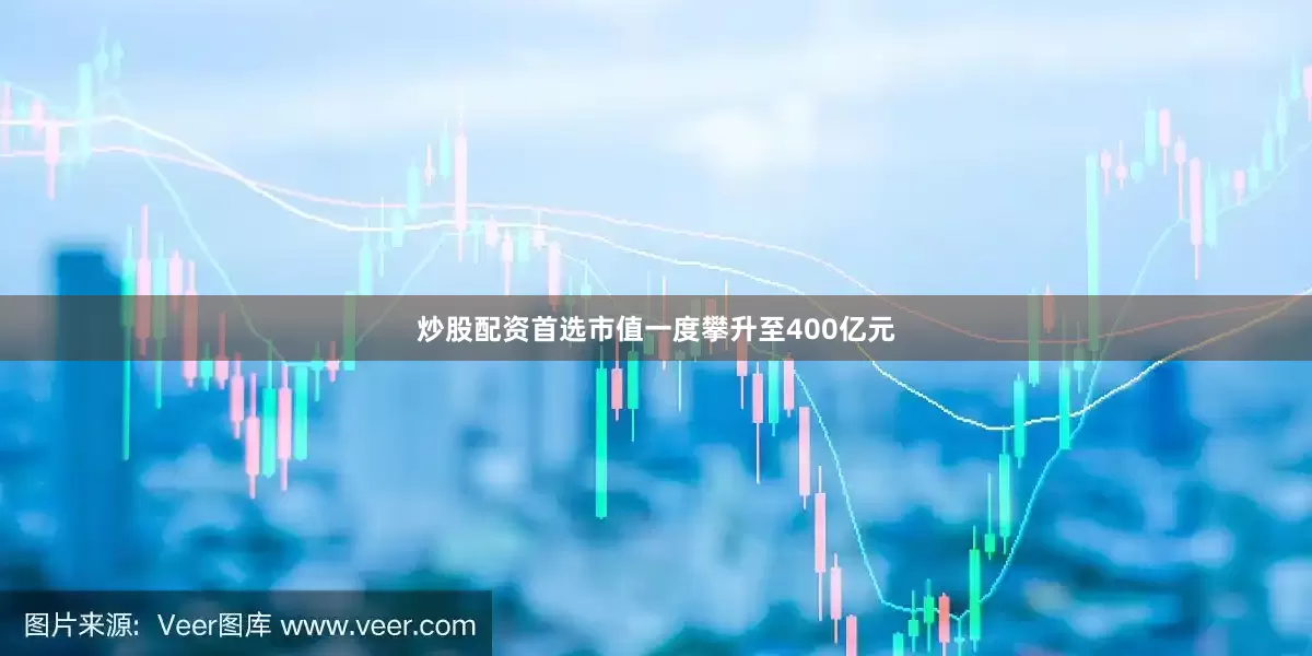 炒股配资首选市值一度攀升至400亿元