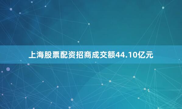 上海股票配资招商成交额44.10亿元