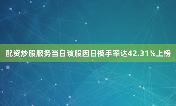 配资炒股服务当日该股因日换手率达42.31%上榜