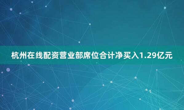 杭州在线配资营业部席位合计净买入1.29亿元