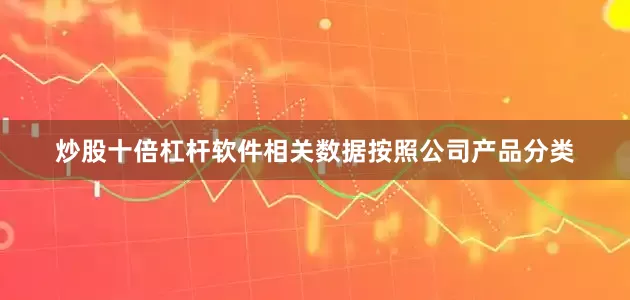 炒股十倍杠杆软件相关数据按照公司产品分类