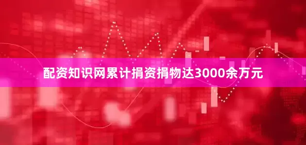 配资知识网累计捐资捐物达3000余万元