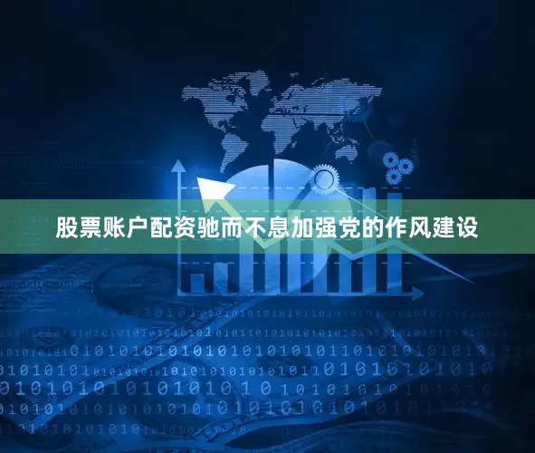股票账户配资驰而不息加强党的作风建设