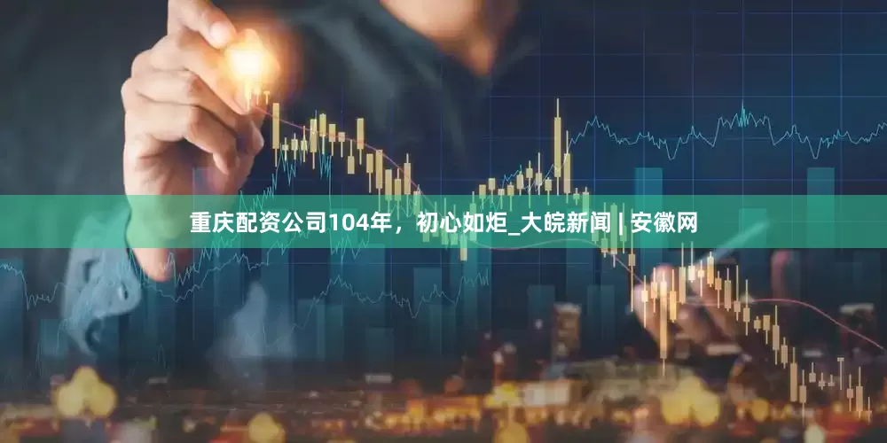 重庆配资公司104年，初心如炬_大皖新闻 | 安徽网