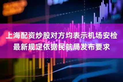上海配资炒股对方均表示机场安检最新规定依据民航局发布要求