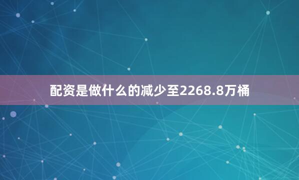 配资是做什么的减少至2268.8万桶