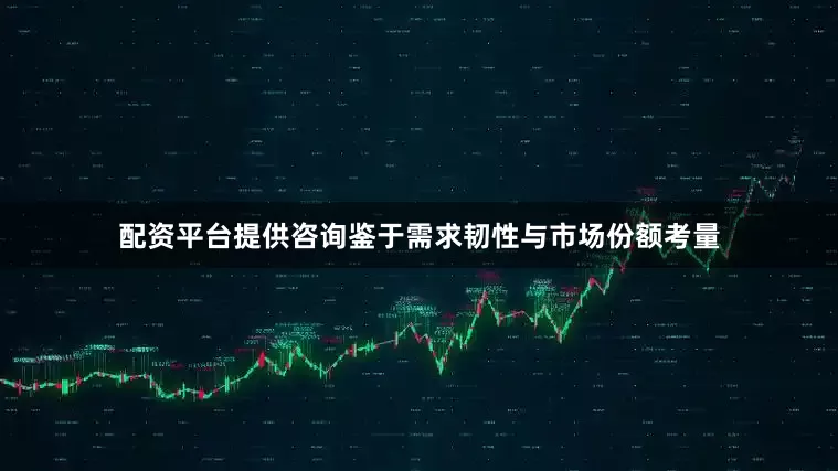配资平台提供咨询鉴于需求韧性与市场份额考量