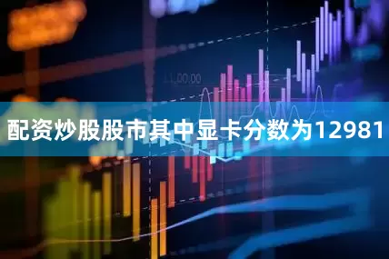 配资炒股股市其中显卡分数为12981
