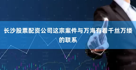 长沙股票配资公司这宗案件与万海有着千丝万缕的联系