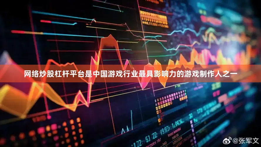 网络炒股杠杆平台是中国游戏行业最具影响力的游戏制作人之一