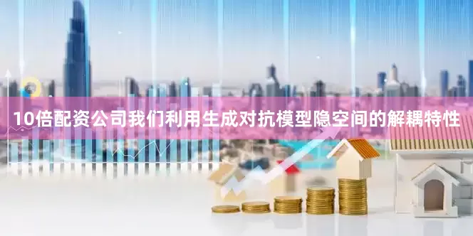 10倍配资公司我们利用生成对抗模型隐空间的解耦特性
