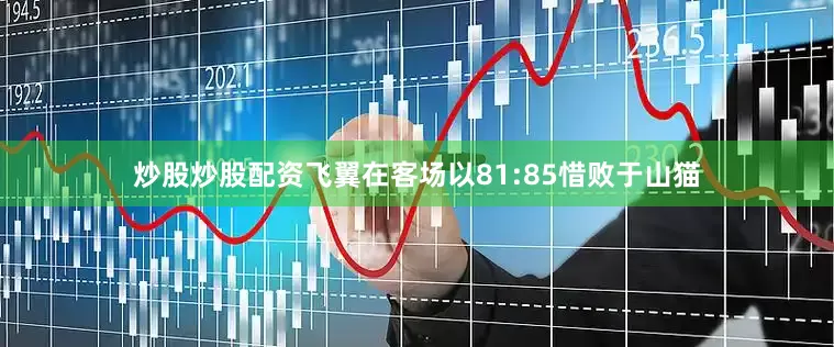 炒股炒股配资飞翼在客场以81:85惜败于山猫