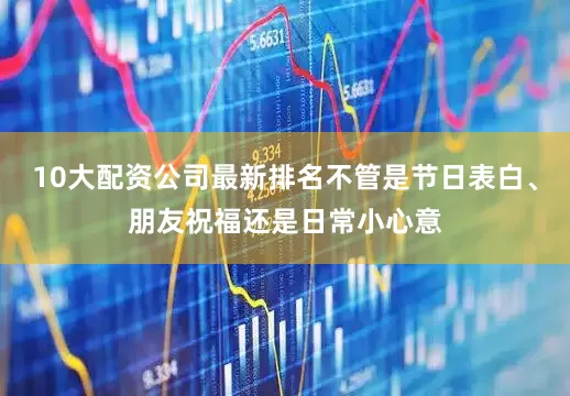 10大配资公司最新排名不管是节日表白、朋友祝福还是日常小心意