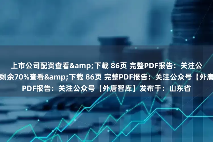 上市公司配资查看&下载 86页 完整PDF报告：关注公众号【外唐智库】展开剩余70%查看&下载 86页 完整PDF报告：关注公众号【外唐智库】发布于：山东省