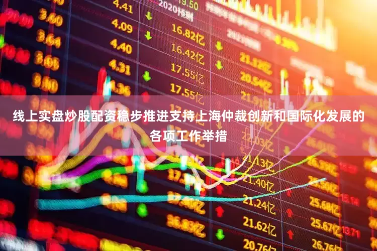 线上实盘炒股配资稳步推进支持上海仲裁创新和国际化发展的各项工作举措