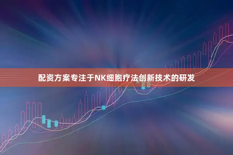 配资方案专注于NK细胞疗法创新技术的研发