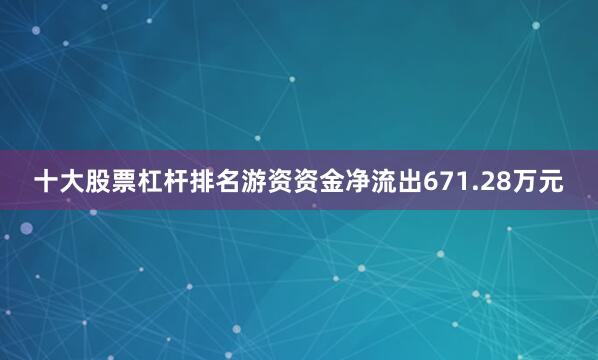 十大股票杠杆排名游资资金净流出671.28万元