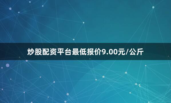 炒股配资平台最低报价9.00元/公斤