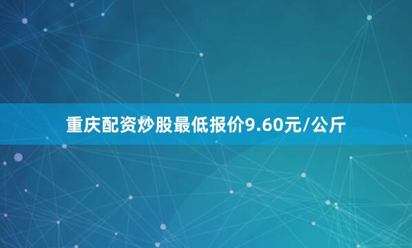 重庆配资炒股最低报价9.60元/公斤