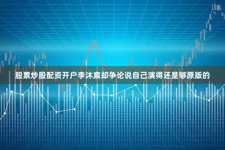 股票炒股配资开户李沐宸却争论说自己演得还是够原版的