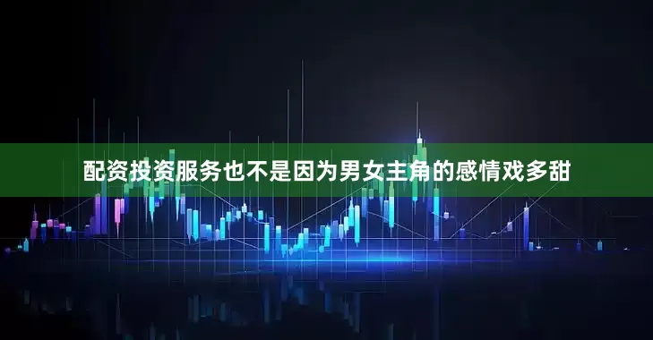 配资投资服务也不是因为男女主角的感情戏多甜