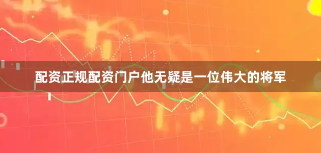 配资正规配资门户他无疑是一位伟大的将军
