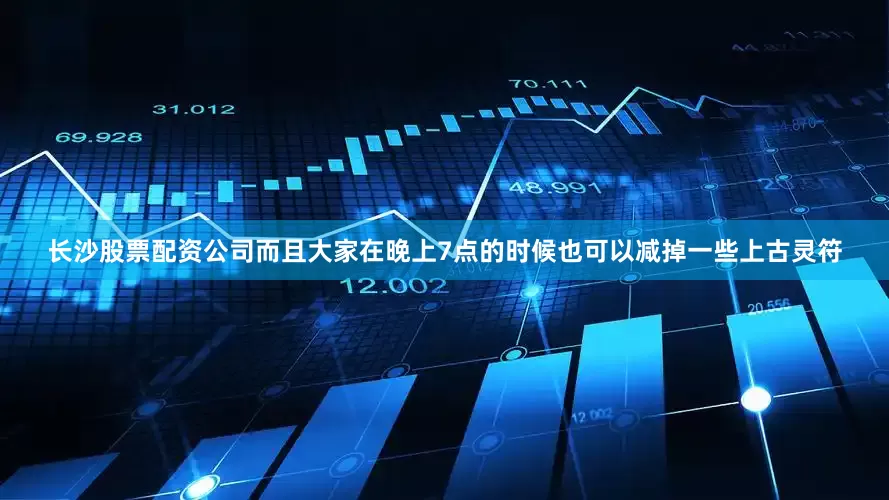 长沙股票配资公司而且大家在晚上7点的时候也可以减掉一些上古灵符