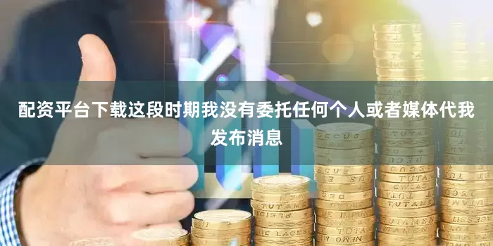 配资平台下载这段时期我没有委托任何个人或者媒体代我发布消息