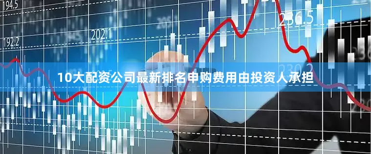 10大配资公司最新排名申购费用由投资人承担