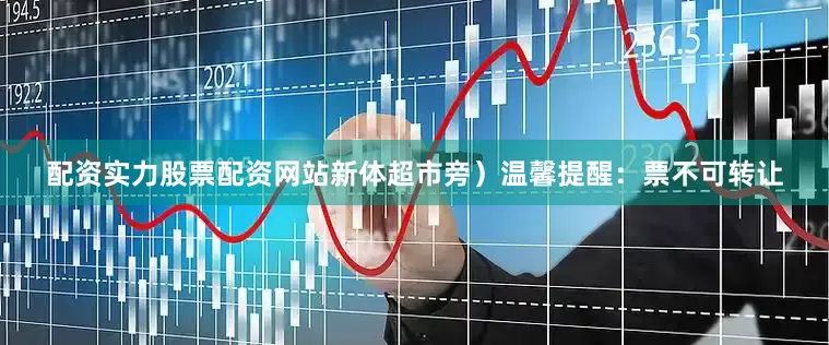 配资实力股票配资网站新体超市旁）温馨提醒：票不可转让