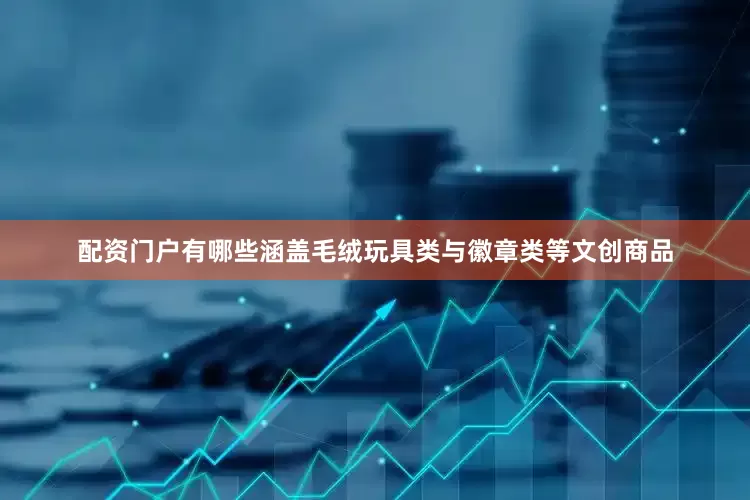 配资门户有哪些涵盖毛绒玩具类与徽章类等文创商品