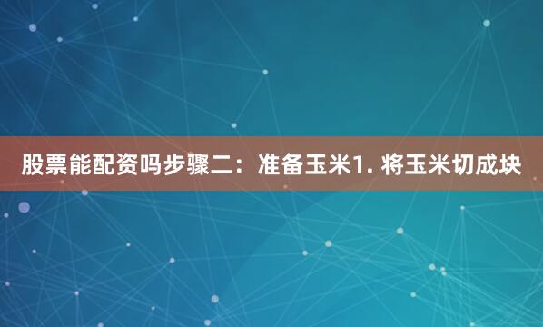 股票能配资吗步骤二：准备玉米1. 将玉米切成块