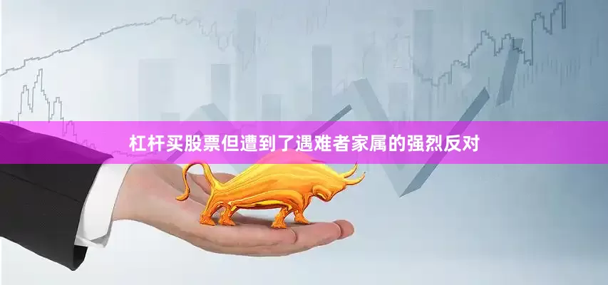 杠杆买股票但遭到了遇难者家属的强烈反对