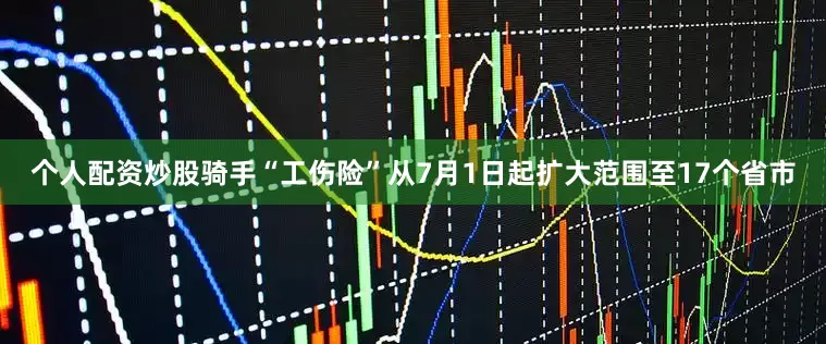 个人配资炒股骑手“工伤险”从7月1日起扩大范围至17个省市