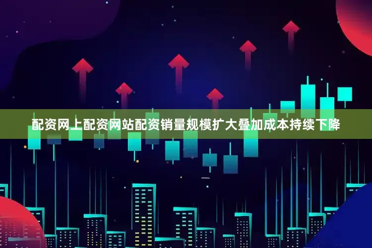 配资网上配资网站配资销量规模扩大叠加成本持续下降