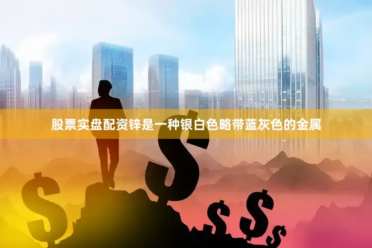 股票实盘配资锌是一种银白色略带蓝灰色的金属