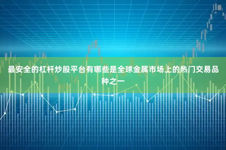 最安全的杠杆炒股平台有哪些是全球金属市场上的热门交易品种之一