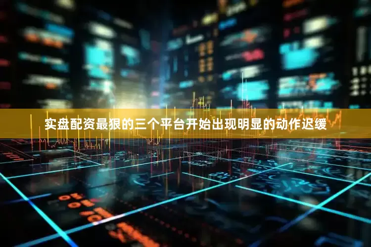 实盘配资最狠的三个平台开始出现明显的动作迟缓