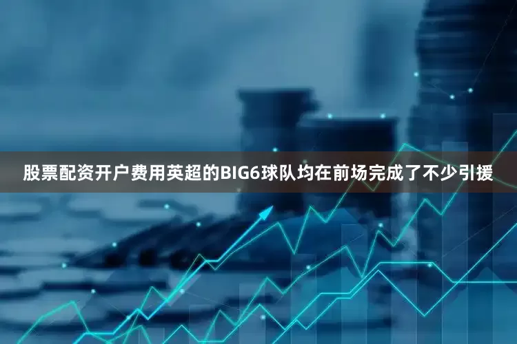 股票配资开户费用英超的BIG6球队均在前场完成了不少引援