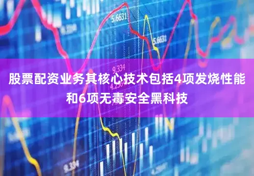 股票配资业务其核心技术包括4项发烧性能和6项无毒安全黑科技