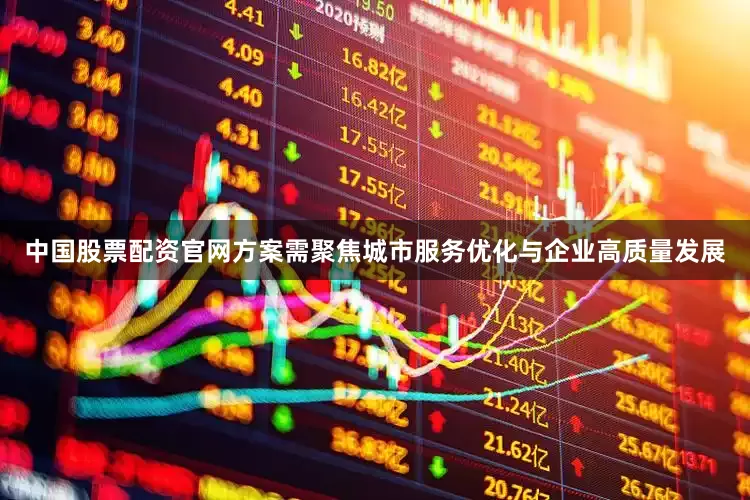 中国股票配资官网方案需聚焦城市服务优化与企业高质量发展