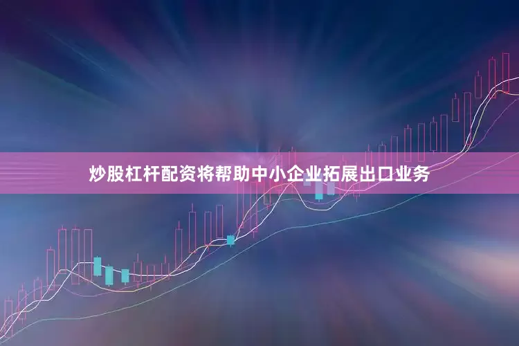 炒股杠杆配资将帮助中小企业拓展出口业务