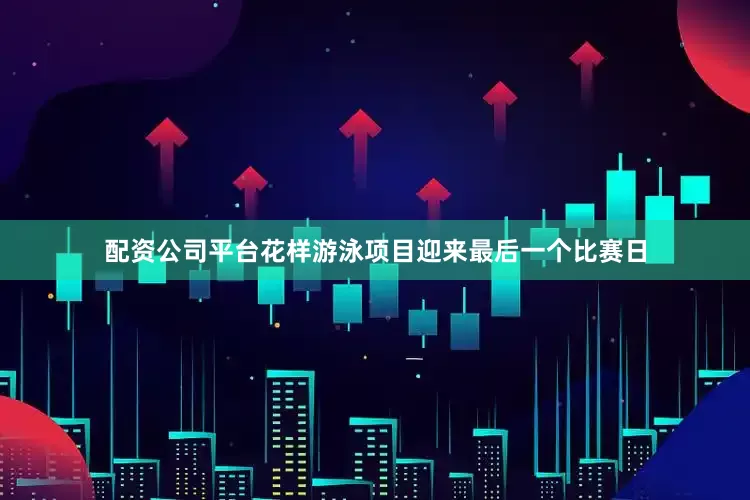 配资公司平台花样游泳项目迎来最后一个比赛日
