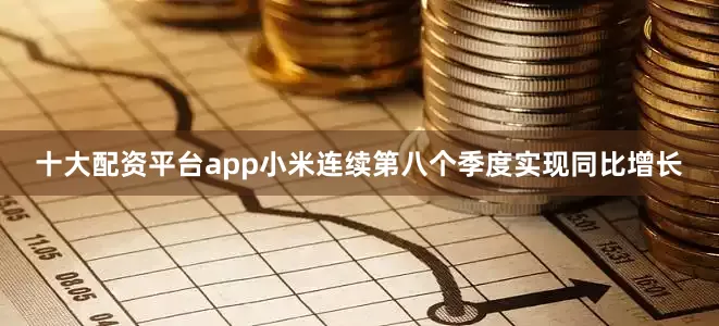 十大配资平台app小米连续第八个季度实现同比增长