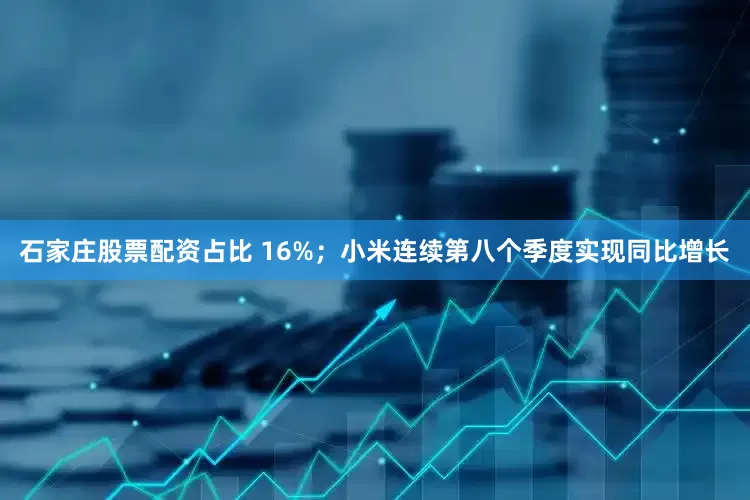 石家庄股票配资占比 16%；小米连续第八个季度实现同比增长