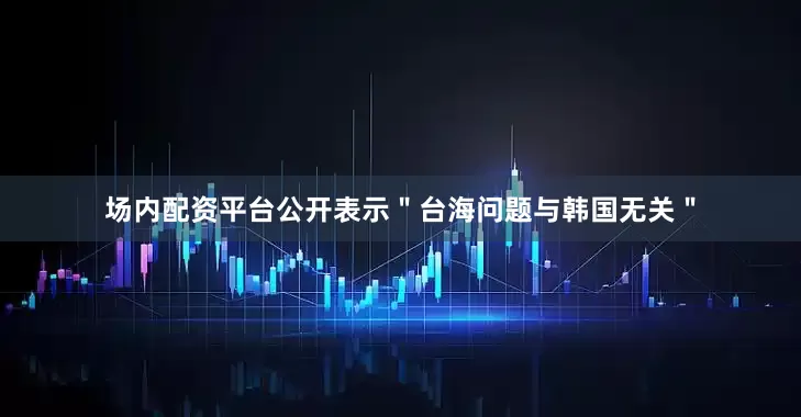 场内配资平台公开表示＂台海问题与韩国无关＂
