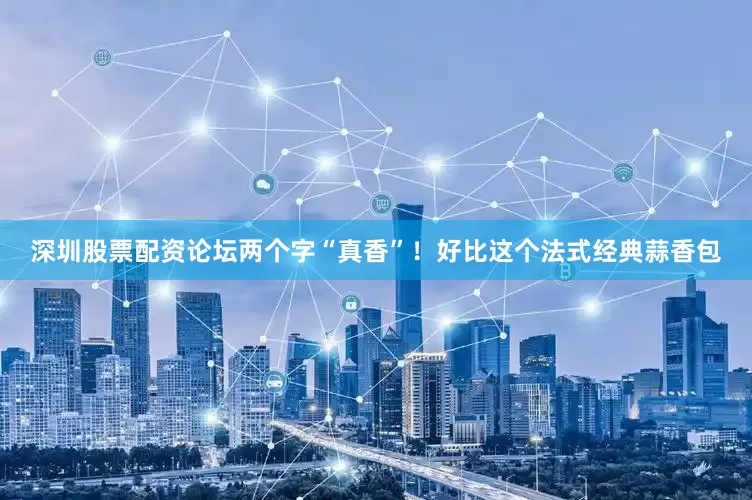 深圳股票配资论坛两个字“真香”！好比这个法式经典蒜香包