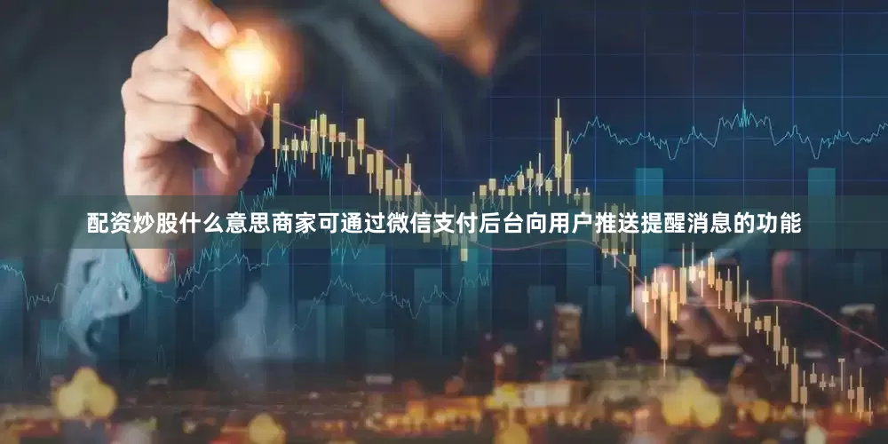 配资炒股什么意思商家可通过微信支付后台向用户推送提醒消息的功能